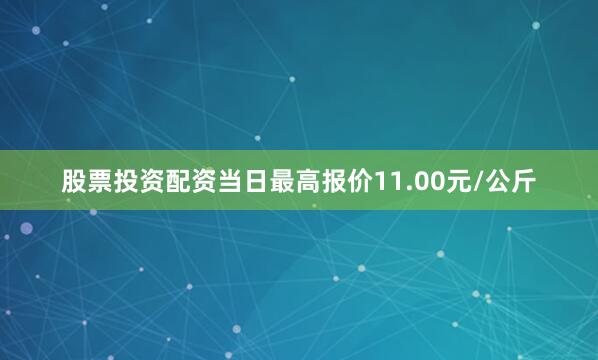 股票投资配资当日最高报价11.00元/公斤