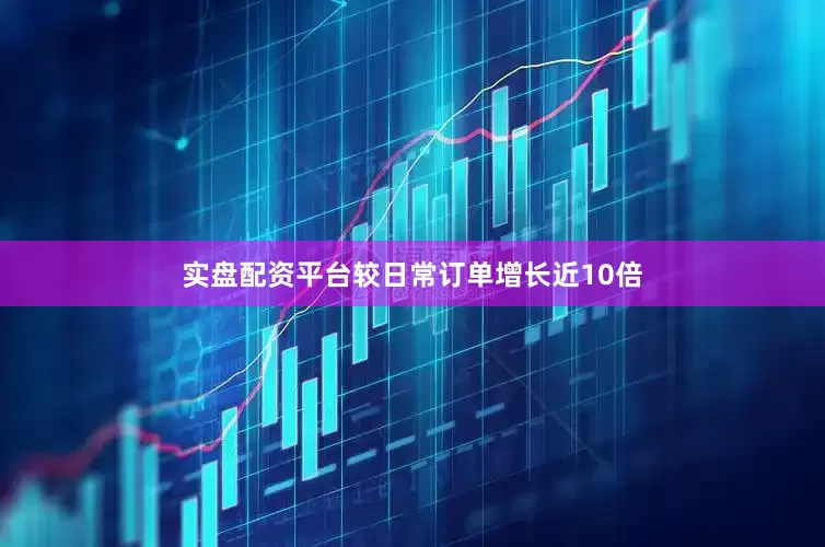 实盘配资平台较日常订单增长近10倍