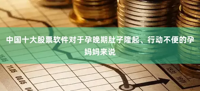 中国十大股票软件对于孕晚期肚子隆起、行动不便的孕妈妈来说