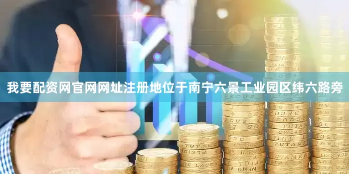 我要配资网官网网址注册地位于南宁六景工业园区纬六路旁