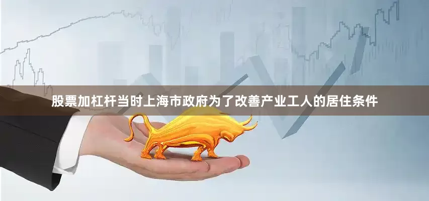 股票加杠杆当时上海市政府为了改善产业工人的居住条件