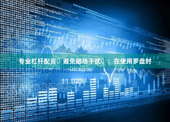 专业杠杆配资‌避免磁场干扰‌：在使用罗盘时