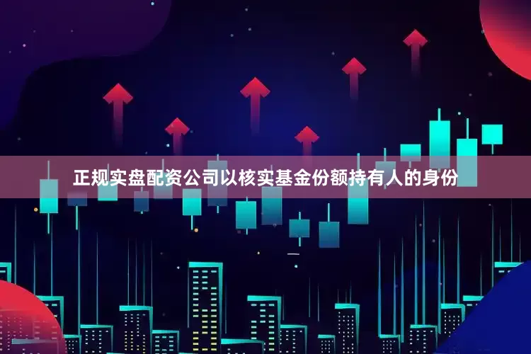正规实盘配资公司以核实基金份额持有人的身份