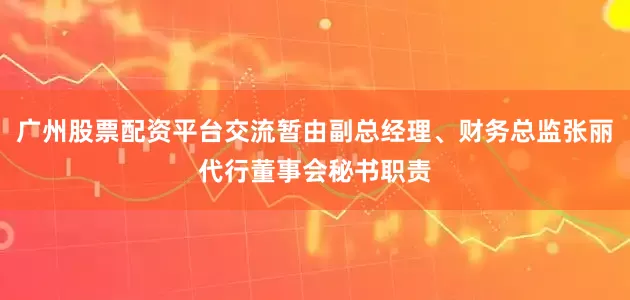 广州股票配资平台交流暂由副总经理、财务总监张丽代行董事会秘书职责