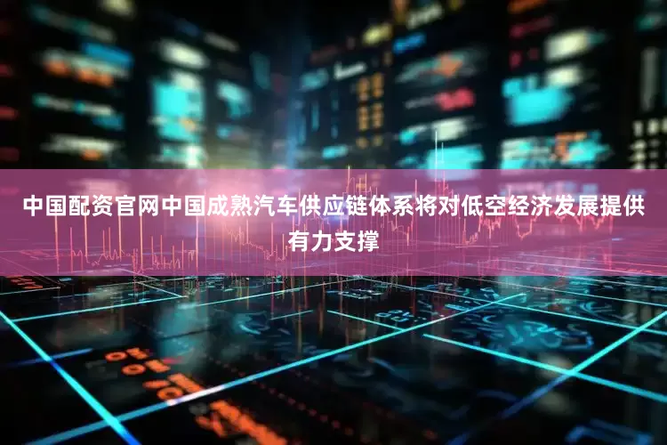 中国配资官网中国成熟汽车供应链体系将对低空经济发展提供有力支撑