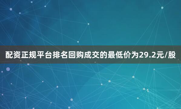 配资正规平台排名回购成交的最低价为29.2元/股