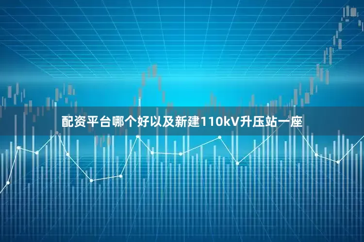 配资平台哪个好以及新建110kV升压站一座