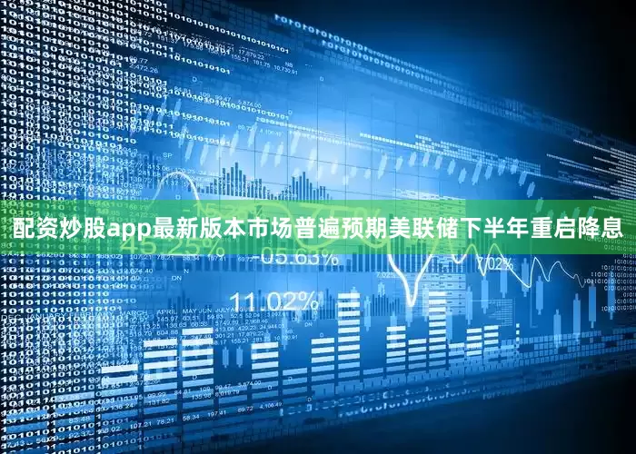 配资炒股app最新版本市场普遍预期美联储下半年重启降息
