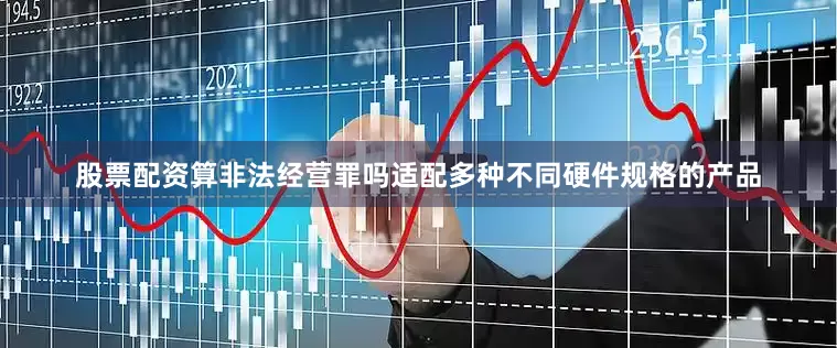 股票配资算非法经营罪吗适配多种不同硬件规格的产品